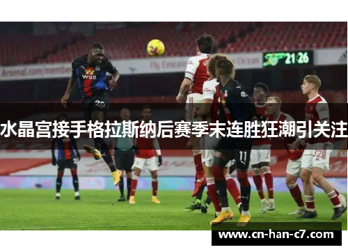 水晶宫接手格拉斯纳后赛季末连胜狂潮引关注 水晶宫接手格拉斯纳后赛季末连胜狂潮引关注