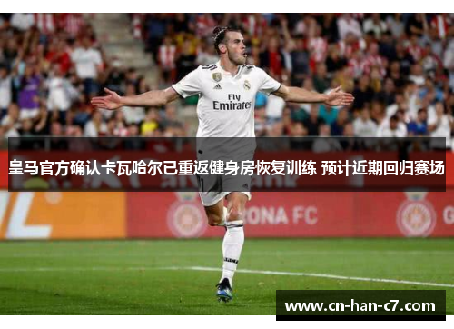 皇马官方确认卡瓦哈尔已重返健身房恢复训练 预计近期回归赛场