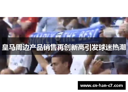 皇马周边产品销售再创新高引发球迷热潮 皇马周边产品销售再创新高引发球迷热潮