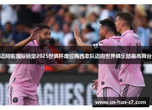 迈阿密国际锁定2025世俱杯席位梅西率队迈向世界俱乐部最高舞台