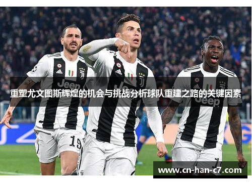 重塑尤文图斯辉煌的机会与挑战分析球队重建之路的关键因素
