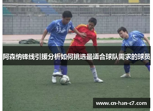 阿森纳锋线引援分析如何挑选最适合球队需求的球员