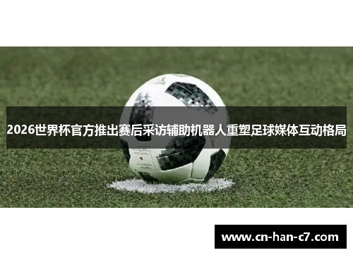 2026世界杯官方推出赛后采访辅助机器人重塑足球媒体互动格局 2026世界杯官方推出赛后采访辅助机器人重塑足球媒体互动格局