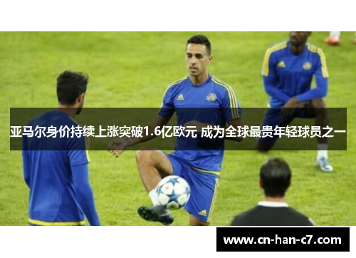 亚马尔身价持续上涨突破1.6亿欧元 成为全球最贵年轻球员之一 亚马尔身价持续上涨突破1.6亿欧元 成为全球最贵年轻球员之一