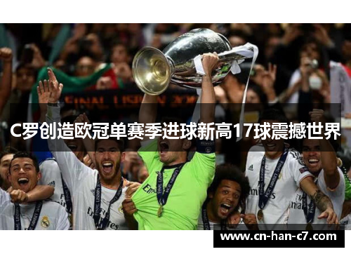 C罗创造欧冠单赛季进球新高17球震撼世界 C罗创造欧冠单赛季进球新高17球震撼世界