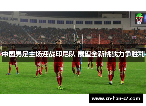 中国男足主场迎战印尼队 展望全新挑战力争胜利 中国男足主场迎战印尼队 展望全新挑战力争胜利