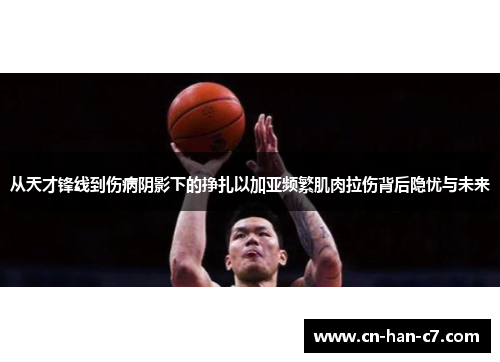 从天才锋线到伤病阴影下的挣扎以加亚频繁肌肉拉伤背后隐忧与未来 从天才锋线到伤病阴影下的挣扎以加亚频繁肌肉拉伤背后隐忧与未来