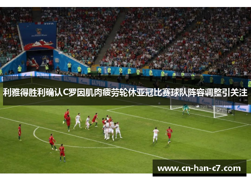 利雅得胜利确认C罗因肌肉疲劳轮休亚冠比赛球队阵容调整引关注 利雅得胜利确认C罗因肌肉疲劳轮休亚冠比赛球队阵容调整引关注