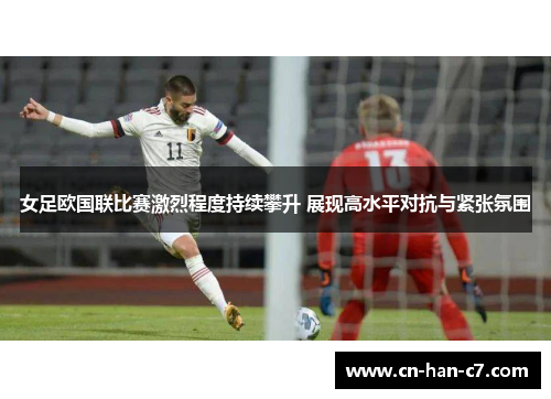 女足欧国联比赛激烈程度持续攀升 展现高水平对抗与紧张氛围