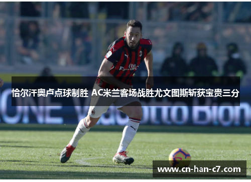 恰尔汗奥卢点球制胜 AC米兰客场战胜尤文图斯斩获宝贵三分