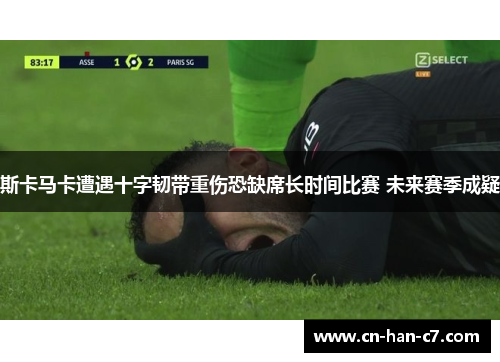 斯卡马卡遭遇十字韧带重伤恐缺席长时间比赛 未来赛季成疑 斯卡马卡遭遇十字韧带重伤恐缺席长时间比赛 未来赛季成疑