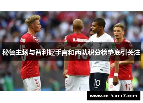秘鲁主场与智利握手言和两队积分榜垫底引关注 秘鲁主场与智利握手言和两队积分榜垫底引关注