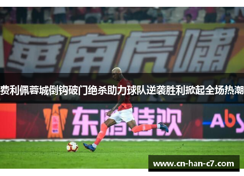 费利佩蓉城倒钩破门绝杀助力球队逆袭胜利掀起全场热潮 费利佩蓉城倒钩破门绝杀助力球队逆袭胜利掀起全场热潮